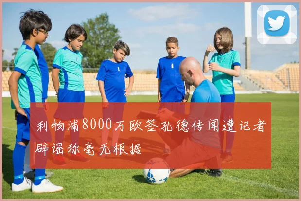 利物浦8000万欧签孔德传闻遭记者辟谣称毫无根据