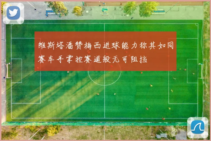 维斯塔潘赞梅西进球能力称其如同赛车手掌控赛道般无可阻挡