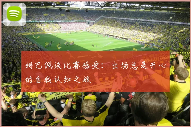 姆巴佩谈比赛感受：出场总是开心的自我认知之旅