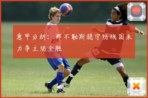 意甲分析：那不勒斯稳守防线国米力争主场全胜