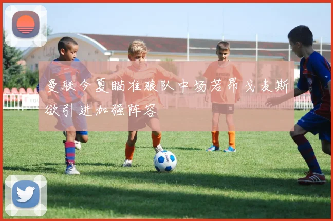 曼联今夏瞄准狼队中场若昂戈麦斯欲引进加强阵容