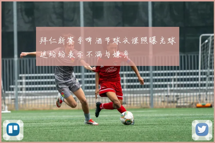 拜仁新赛季啤酒节球衣谍照曝光球迷纷纷表示不满与嫌弃