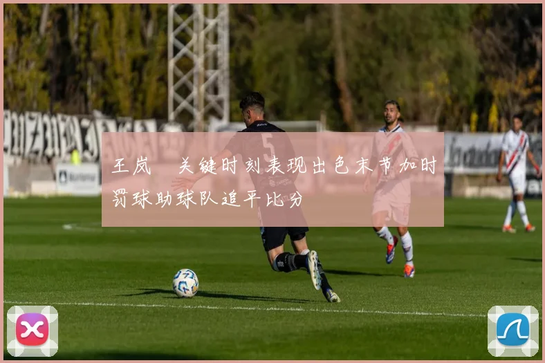 王岚嵚关键时刻表现出色末节加时罚球助球队追平比分