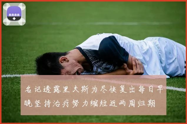 名记透露里夫斯为尽快复出每日早晚坚持治疗努力缩短近两周归期