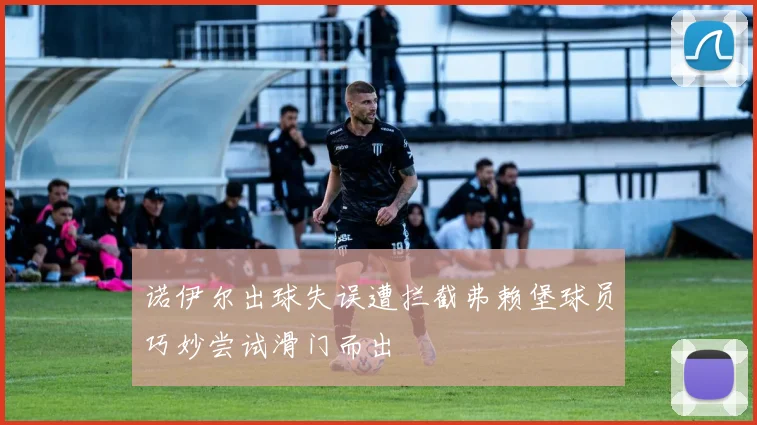 诺伊尔出球失误遭拦截弗赖堡球员巧妙尝试滑门而出