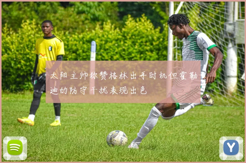 太阳主帅称赞格林出手时机但霍勒迪的防守干扰表现出色