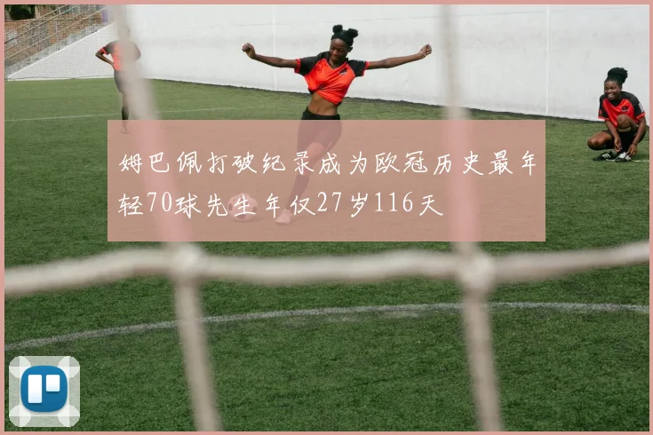 姆巴佩打破纪录成为欧冠历史最年轻70球先生年仅27岁116天