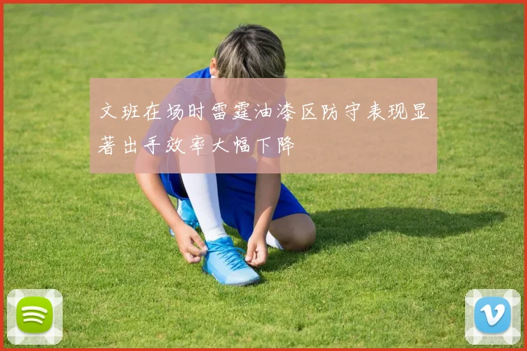 文班在场时雷霆油漆区防守表现显著出手效率大幅下降