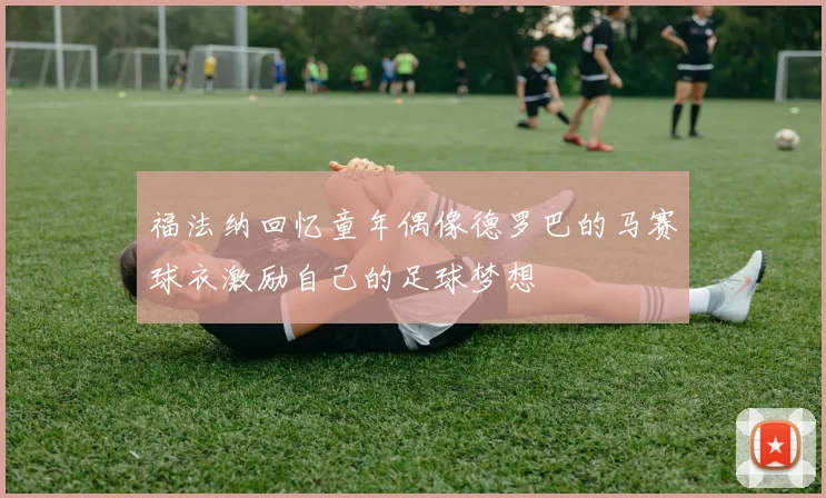 福法纳回忆童年偶像德罗巴的马赛球衣激励自己的足球梦想