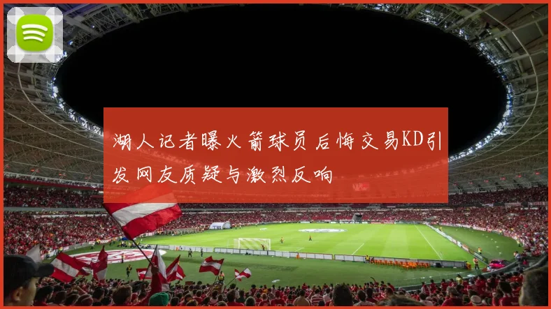 湖人记者曝火箭球员后悔交易KD引发网友质疑与激烈反响