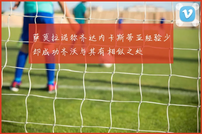 萨莫拉诺称齐达内卡斯蒂亚经验少却成功齐沃与其有相似之处