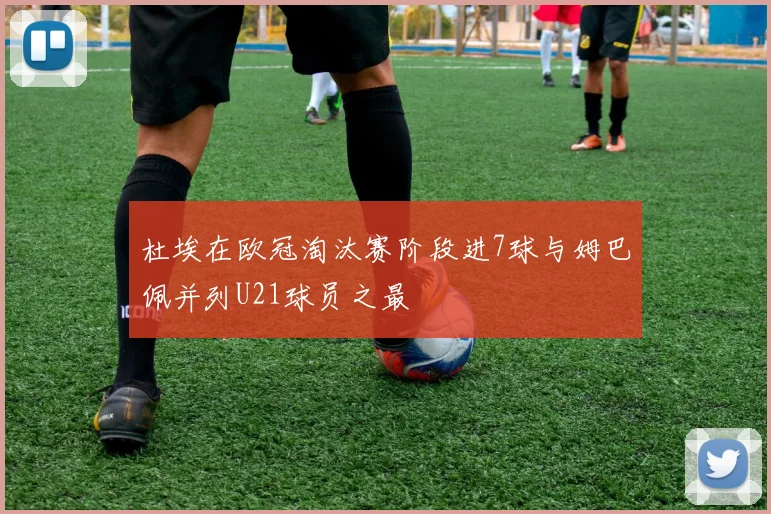 杜埃在欧冠淘汰赛阶段进7球与姆巴佩并列U21球员之最