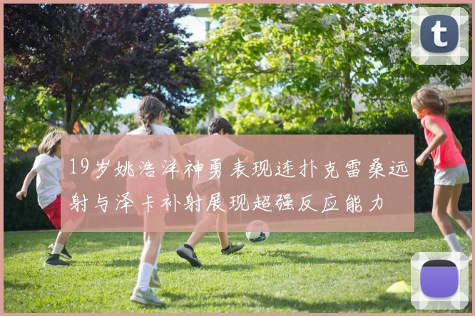 19岁姚浩洋神勇表现连扑克雷桑远射与泽卡补射展现超强反应能力