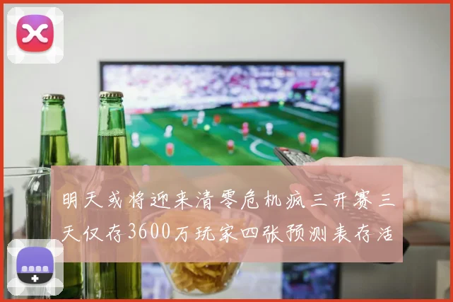 明天或将迎来清零危机疯三开赛三天仅存3600万玩家四张预测表存活
