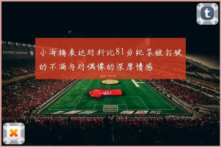 小海梅表达对科比81分纪录被打破的不满与对偶像的深厚情感