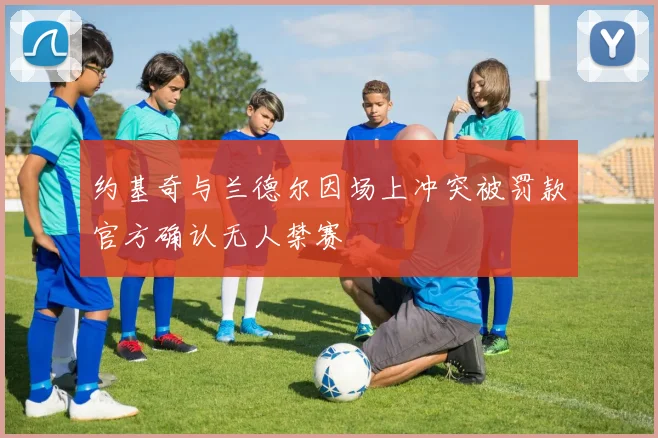 约基奇与兰德尔因场上冲突被罚款官方确认无人禁赛