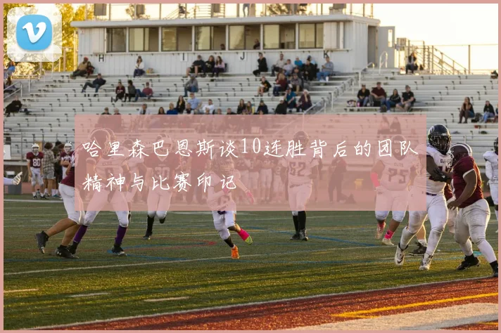 哈里森巴恩斯谈10连胜背后的团队精神与比赛印记