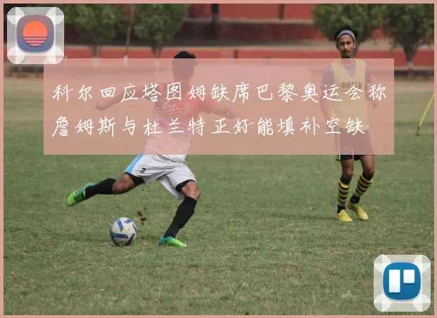 科尔回应塔图姆缺席巴黎奥运会称詹姆斯与杜兰特正好能填补空缺