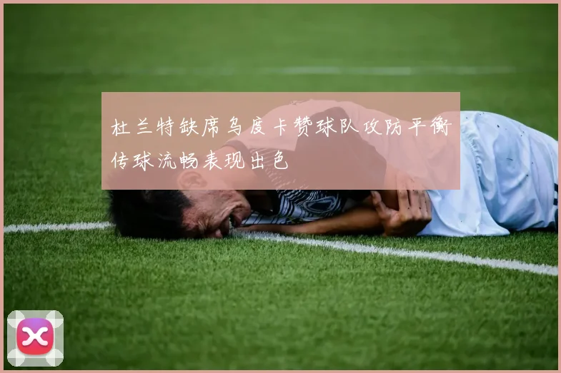 杜兰特缺席乌度卡赞球队攻防平衡传球流畅表现出色