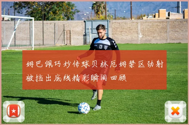 姆巴佩巧妙传球贝林厄姆禁区劲射被挡出底线精彩瞬间回顾