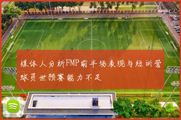 媒体人分析FMP前半场表现与短训营球员世预赛能力不足