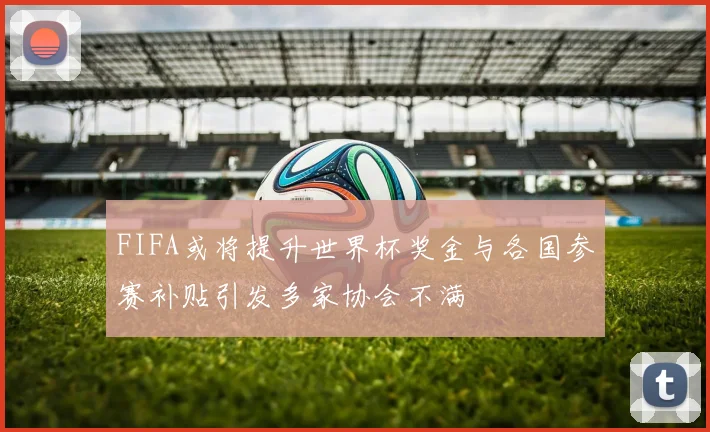 FIFA或将提升世界杯奖金与各国参赛补贴引发多家协会不满