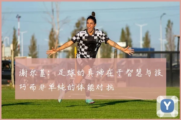 谢尔基：足球的真谛在于智慧与技巧而非单纯的体能对抗
