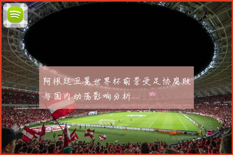 阿根廷卫冕世界杯前景受足协腐败与国内动荡影响分析