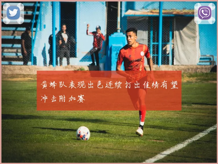 黄蜂队表现出色连续打出佳绩有望冲击附加赛
