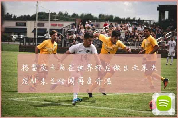 格雷茨卡或在世界杯后做出未来决定AC米兰传闻再度升温