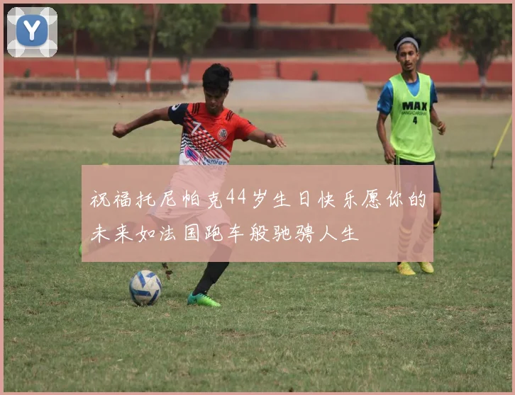 祝福托尼帕克44岁生日快乐愿你的未来如法国跑车般驰骋人生