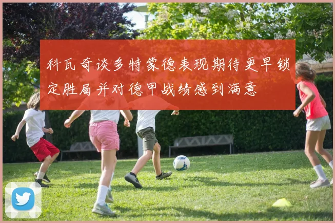 科瓦奇谈多特蒙德表现期待更早锁定胜局并对德甲战绩感到满意
