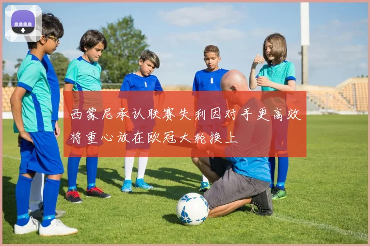 西蒙尼承认联赛失利因对手更高效将重心放在欧冠大轮换上