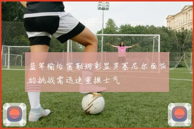 蓝军输给富勒姆彰显罗塞尼尔面临的挑战需迅速重振士气
