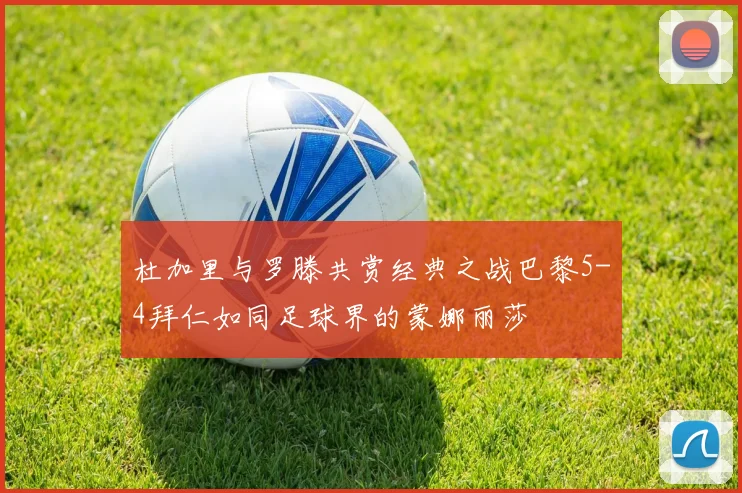 杜加里与罗滕共赏经典之战巴黎5-4拜仁如同足球界的蒙娜丽莎