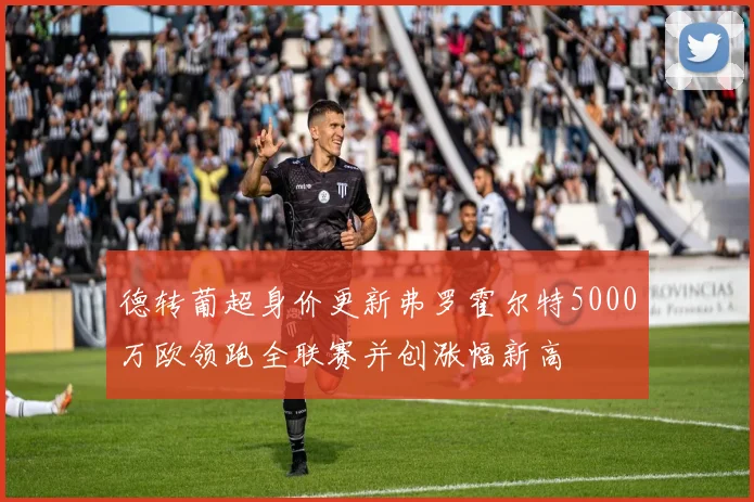 德转葡超身价更新弗罗霍尔特5000万欧领跑全联赛并创涨幅新高