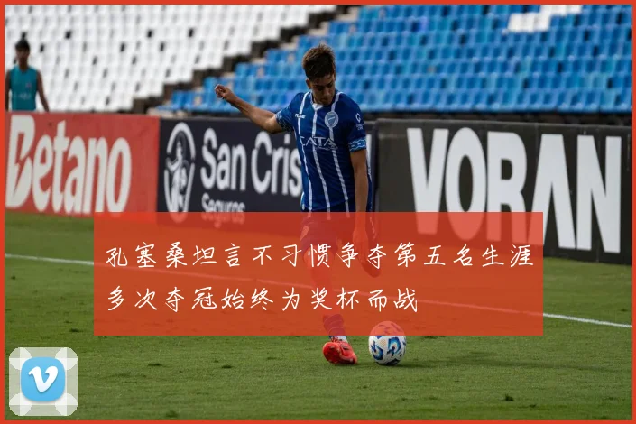 孔塞桑坦言不习惯争夺第五名生涯多次夺冠始终为奖杯而战
