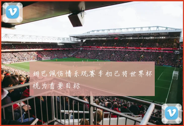 姆巴佩伤情乐观赛季初已将世界杯视为首要目标