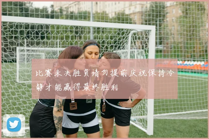 比赛未决胜负请勿提前庆祝保持冷静才能赢得最终胜利